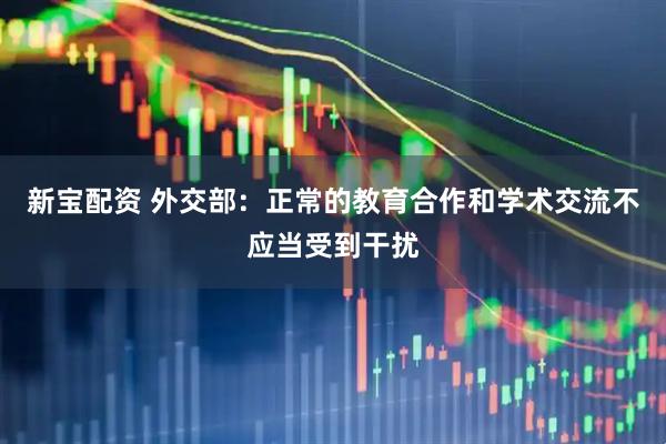 新宝配资 外交部：正常的教育合作和学术交流不应当受到干扰
