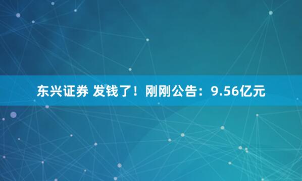 东兴证券 发钱了！刚刚公告：9.56亿元