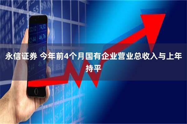 永信证券 今年前4个月国有企业营业总收入与上年持平