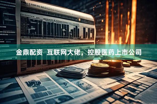 金鼎配资  互联网大佬，控股医药上市公司
