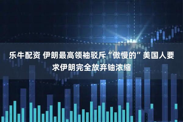 乐牛配资 伊朗最高领袖驳斥“傲慢的”美国人要求伊朗完全放弃铀浓缩