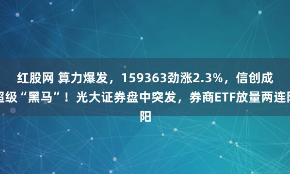 红股网 算力爆发，159363劲涨2.3%，信创成超级“黑马”！光大证券盘中突发，券商ETF放量两连阳