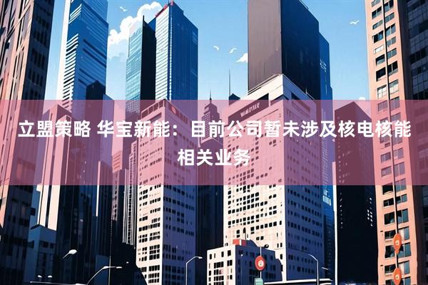 立盟策略 华宝新能：目前公司暂未涉及核电核能相关业务