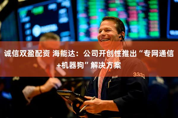 诚信双盈配资 海能达：公司开创性推出“专网通信+机器狗”解决方案