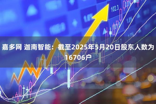 嘉多网 迦南智能：截至2025年5月20日股东人数为16706户