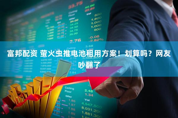 富邦配资 萤火虫推电池租用方案！划算吗？网友吵翻了