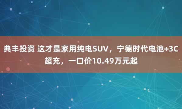 典丰投资 这才是家用纯电SUV，宁德时代电池+3C超充，一口价10.49万元起