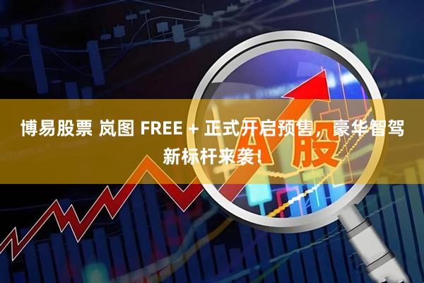 博易股票 岚图 FREE + 正式开启预售，豪华智驾新标杆来袭！