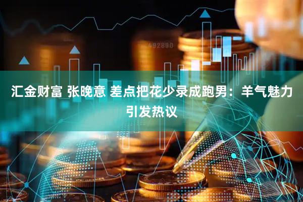 汇金财富 张晚意 差点把花少录成跑男：羊气魅力引发热议