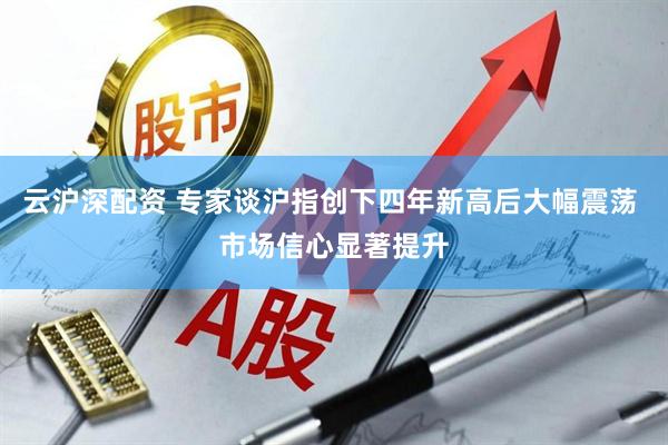 云沪深配资 专家谈沪指创下四年新高后大幅震荡 市场信心显著提升
