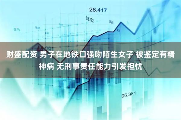 财盛配资 男子在地铁口强吻陌生女子 被鉴定有精神病 无刑事责任能力引发担忧