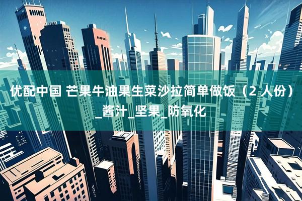 优配中国 芒果牛油果生菜沙拉简单做饭（2 人份）_酱汁_坚果_防氧化