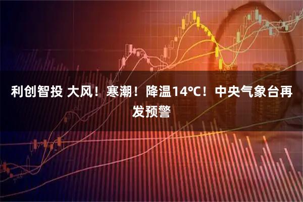 利创智投 大风！寒潮！降温14℃！中央气象台再发预警