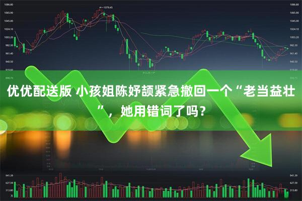 优优配送版 小孩姐陈妤颉紧急撤回一个“老当益壮”，她用错词了吗？