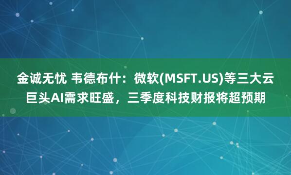 金诚无忧 韦德布什：微软(MSFT.US)等三大云巨头AI需求旺盛，三季度科技财报将超预期