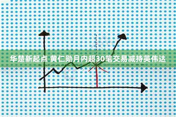 华楚新起点 黄仁勋月内超30笔交易减持英伟达
