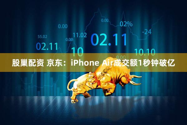 股巢配资 京东：iPhone Air成交额1秒钟破亿
