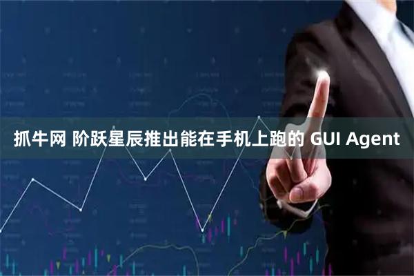 抓牛网 阶跃星辰推出能在手机上跑的 GUI Agent