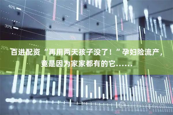 百进配资 “再用两天孩子没了！”孕妇险流产，竟是因为家家都有的它……