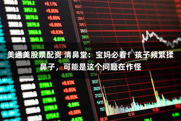 美通美股票配资 清鼻堂：宝妈必看！孩子频繁揉鼻子，可能是这个问题在作怪