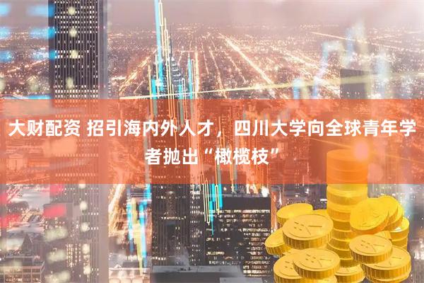 大财配资 招引海内外人才，四川大学向全球青年学者抛出“橄榄枝”