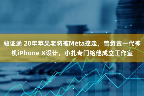 融证通 20年苹果老将被Meta挖走，曾负责一代神机iPhone X设计，小扎专门给他成立工作室
