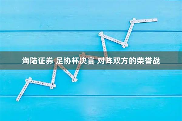 海陆证券 足协杯决赛 对阵双方的荣誉战