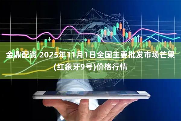 金鼎配资 2025年11月1日全国主要批发市场芒果(红象牙9号)价格行情