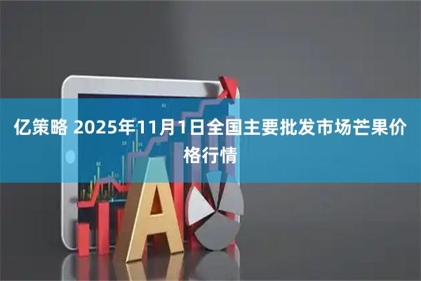 亿策略 2025年11月1日全国主要批发市场芒果价格行情