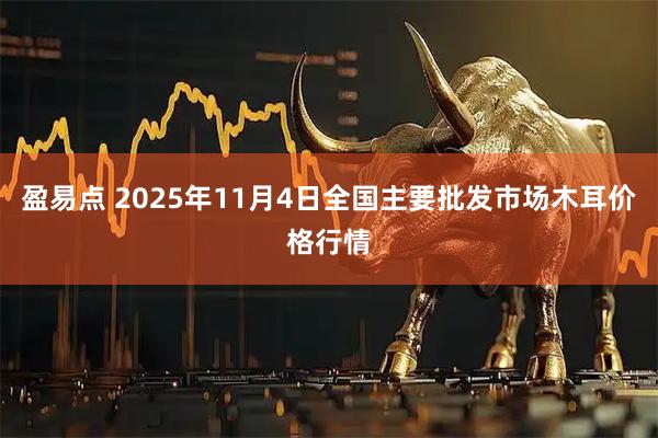 盈易点 2025年11月4日全国主要批发市场木耳价格行情