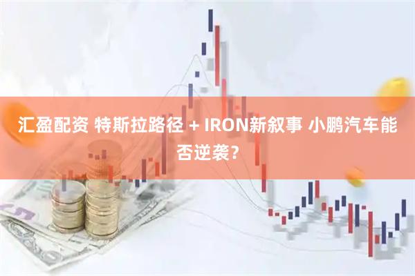 汇盈配资 特斯拉路径 + IRON新叙事 小鹏汽车能否逆袭？