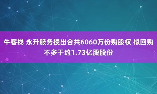 牛客栈 永升服务授出合共6060万份购股权 拟回购不多于约1.73亿股股份