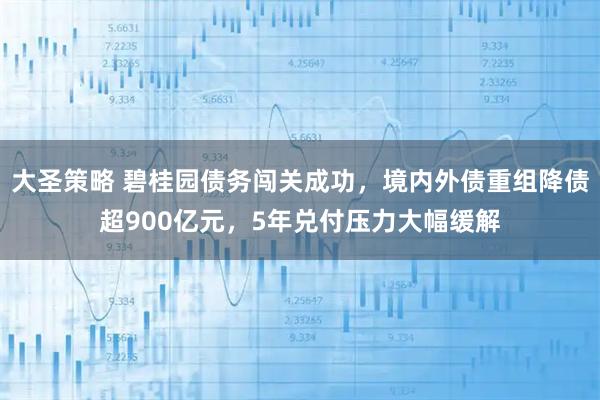 大圣策略 碧桂园债务闯关成功，境内外债重组降债超900亿元，5年兑付压力大幅缓解