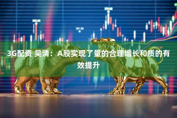 3G配资 吴清：A股实现了量的合理增长和质的有效提升
