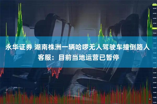 永华证券 湖南株洲一辆哈啰无人驾驶车撞倒路人 客服：目前当地运营已暂停