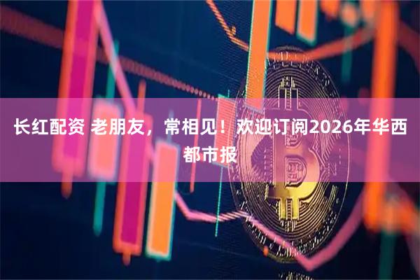 长红配资 老朋友，常相见！欢迎订阅2026年华西都市报