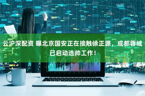 云沪深配资 曝北京国安正在接触徐正源，成都蓉城已启动选帅工作！