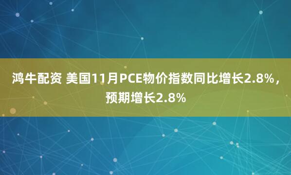 鸿牛配资 美国11月PCE物价指数同比增长2.8%，预期增长2.8%