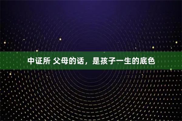 中证所 父母的话，是孩子一生的底色