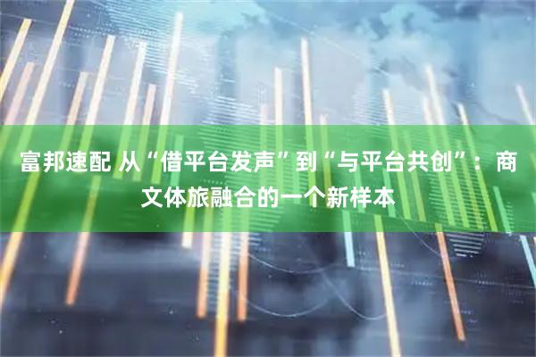 富邦速配 从“借平台发声”到“与平台共创”：商文体旅融合的一个新样本