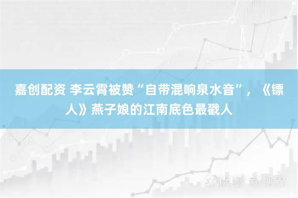 嘉创配资 李云霄被赞“自带混响泉水音”，《镖人》燕子娘的江南底色最戳人